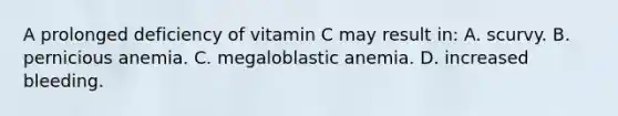 A prolonged deficiency of vitamin C may result​ in: A. scurvy. B. pernicious anemia. C. megaloblastic anemia. D. increased bleeding.