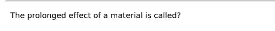 The prolonged effect of a material is called?