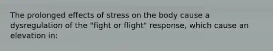 The prolonged effects of stress on the body cause a dysregulation of the "fight or flight" response, which cause an elevation in: