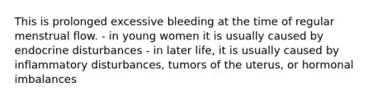 This is prolonged excessive bleeding at the time of regular menstrual flow. - in young women it is usually caused by endocrine disturbances - in later life, it is usually caused by inflammatory disturbances, tumors of the uterus, or hormonal imbalances