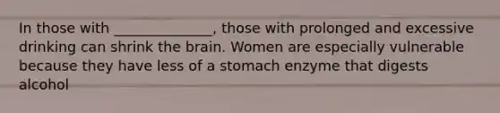 In those with ______________, those with prolonged and excessive drinking can shrink the brain. Women are especially vulnerable because they have less of a stomach enzyme that digests alcohol