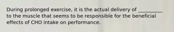 During prolonged exercise, it is the actual delivery of __________ to the muscle that seems to be responsible for the beneficial effects of CHO intake on performance.