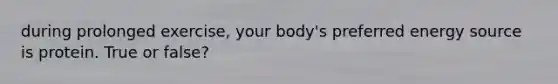 during prolonged exercise, your body's preferred energy source is protein. True or false?