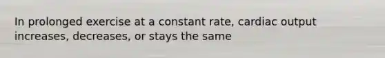 In prolonged exercise at a constant rate, <a href='https://www.questionai.com/knowledge/kyxUJGvw35-cardiac-output' class='anchor-knowledge'>cardiac output</a> increases, decreases, or stays the same