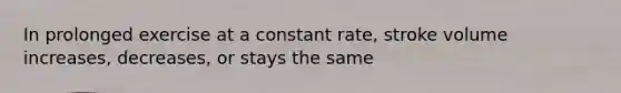 In prolonged exercise at a constant rate, stroke volume increases, decreases, or stays the same