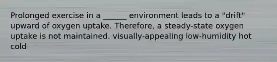 Prolonged exercise in a ______ environment leads to a "drift" upward of oxygen uptake. Therefore, a steady-state oxygen uptake is not maintained. visually-appealing low-humidity hot cold