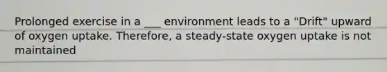 Prolonged exercise in a ___ environment leads to a "Drift" upward of oxygen uptake. Therefore, a steady-state oxygen uptake is not maintained