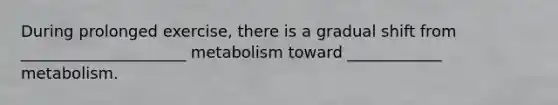During prolonged exercise, there is a gradual shift from _____________________ metabolism toward ____________ metabolism.