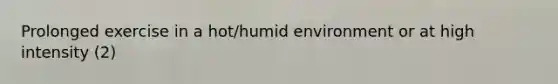 Prolonged exercise in a hot/humid environment or at high intensity (2)