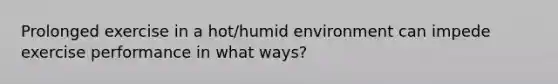 Prolonged exercise in a hot/humid environment can impede exercise performance in what ways?