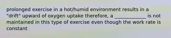 prolonged exercise in a hot/humid environment results in a "drift" upward of oxygen uptake therefore, a _____________ is not maintained in this type of exercise even though the work rate is constant