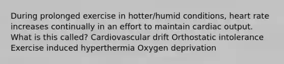 During prolonged exercise in hotter/humid conditions, heart rate increases continually in an effort to maintain cardiac output. What is this called? Cardiovascular drift Orthostatic intolerance Exercise induced hyperthermia Oxygen deprivation