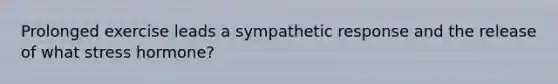Prolonged exercise leads a sympathetic response and the release of what stress hormone?