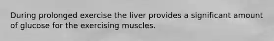 During prolonged exercise the liver provides a significant amount of glucose for the exercising muscles.