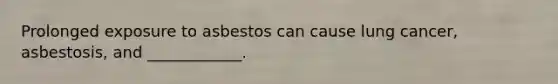 Prolonged exposure to asbestos can cause lung cancer, asbestosis, and ____________.