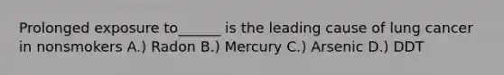 Prolonged exposure to______ is the leading cause of lung cancer in nonsmokers A.) Radon B.) Mercury C.) Arsenic D.) DDT