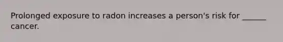 Prolonged exposure to radon increases a person's risk for ______ cancer.