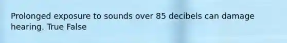 Prolonged exposure to sounds over 85 decibels can damage hearing.​ True False