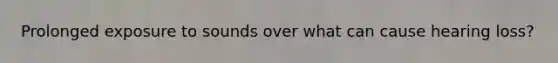 Prolonged exposure to sounds over what can cause hearing loss?