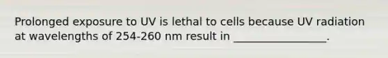 Prolonged exposure to UV is lethal to cells because UV radiation at wavelengths of 254-260 nm result in _________________.