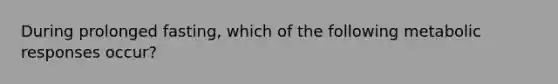 During prolonged fasting, which of the following metabolic responses occur?