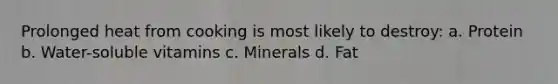 Prolonged heat from cooking is most likely to destroy: a. Protein b. Water-soluble vitamins c. Minerals d. Fat
