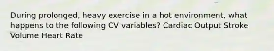 During prolonged, heavy exercise in a hot environment, what happens to the following CV variables? Cardiac Output Stroke Volume Heart Rate