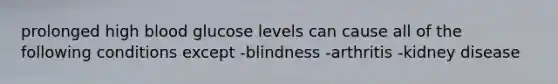 prolonged high blood glucose levels can cause all of the following conditions except -blindness -arthritis -kidney disease