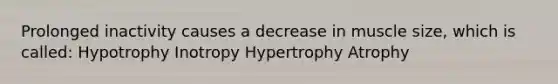 Prolonged inactivity causes a decrease in muscle size, which is called: Hypotrophy Inotropy Hypertrophy Atrophy