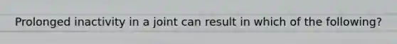 Prolonged inactivity in a joint can result in which of the following?