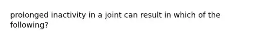 prolonged inactivity in a joint can result in which of the following?