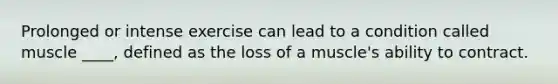 Prolonged or intense exercise can lead to a condition called muscle ____, defined as the loss of a muscle's ability to contract.