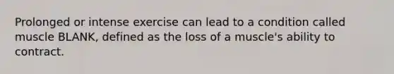 Prolonged or intense exercise can lead to a condition called muscle BLANK, defined as the loss of a muscle's ability to contract.