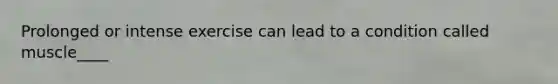 Prolonged or intense exercise can lead to a condition called muscle____