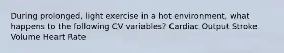 During prolonged, light exercise in a hot environment, what happens to the following CV variables? Cardiac Output Stroke Volume Heart Rate