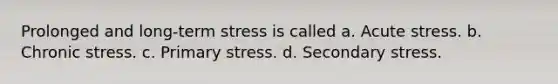 Prolonged and long-term stress is called a. Acute stress. b. Chronic stress. c. Primary stress. d. Secondary stress.