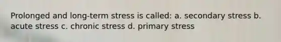 Prolonged and long-term stress is called: a. secondary stress b. acute stress c. chronic stress d. primary stress