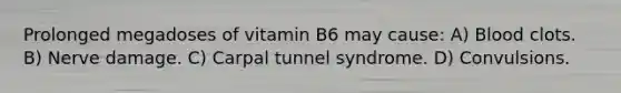 Prolonged megadoses of vitamin B6 may cause: A) Blood clots. B) Nerve damage. C) Carpal tunnel syndrome. D) Convulsions.