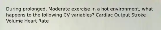 During prolonged, Moderate exercise in a hot environment, what happens to the following CV variables? Cardiac Output Stroke Volume Heart Rate