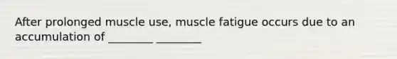 After prolonged muscle use, muscle fatigue occurs due to an accumulation of ________ ________