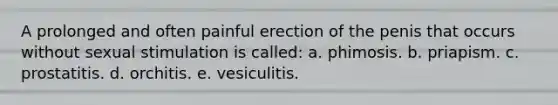 A prolonged and often painful erection of the penis that occurs without sexual stimulation is called: a. phimosis. b. priapism. c. prostatitis. d. orchitis. e. vesiculitis.