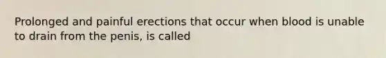 Prolonged and painful erections that occur when blood is unable to drain from the penis, is called