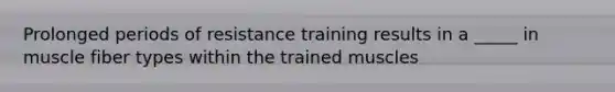 Prolonged periods of resistance training results in a _____ in muscle fiber types within the trained muscles