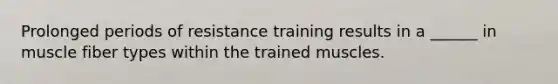 Prolonged periods of resistance training results in a ______ in muscle fiber types within the trained muscles.