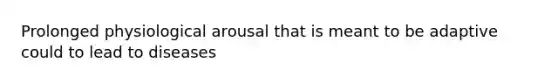 Prolonged physiological arousal that is meant to be adaptive could to lead to diseases