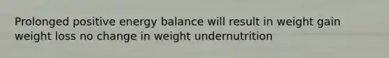 Prolonged positive energy balance will result in weight gain ﻿﻿﻿weight loss ﻿﻿﻿no change in weight ﻿﻿﻿undernutrition