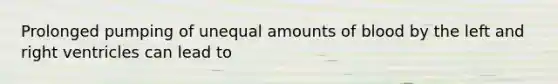 Prolonged pumping of unequal amounts of blood by the left and right ventricles can lead to