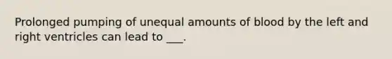 Prolonged pumping of unequal amounts of blood by the left and right ventricles can lead to ___.