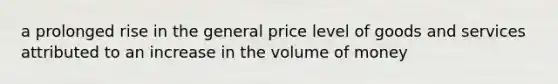 a prolonged rise in the general price level of goods and services attributed to an increase in the volume of money