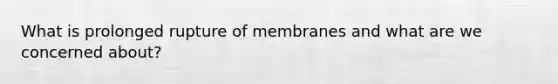 What is prolonged rupture of membranes and what are we concerned about?